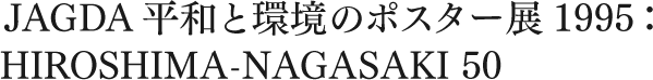 JAGDA平和と環境のポスター展1995　「HIROSHIMA-NAGASAKI 50」受賞作品