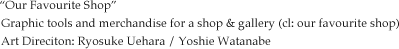 Graphic tools and merchandise for a shop & gallery (cl: our favourite shop) Art Direciton: Ryosuke Uehara / Yoshie Watanabe